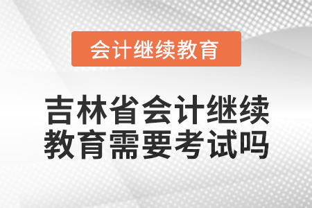 2025年吉林省會計繼續教育需要考試嗎？
