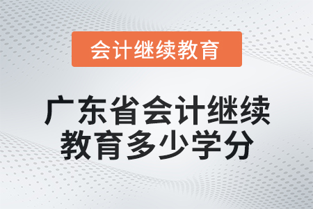 2024年廣東省會計人員繼續教育需要多少學分？