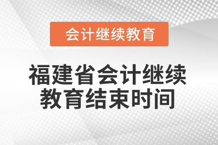 2025年福建省會計人員繼續教育結束時間