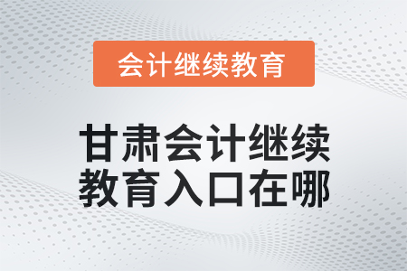 2025年甘肅會計繼續教育入口在哪？