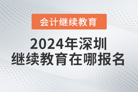 2024年深圳會計繼續教育網在哪報名？
