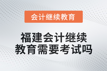2025年福建會計繼續教育需要考試嗎？