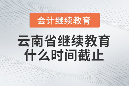 2025年云南省會計繼續教育什么時間截止？