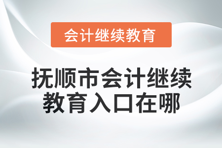 2025年撫順市會計繼續教育入口在哪？