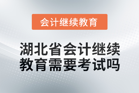 2025年湖北省會計網絡繼續教育需要考試嗎？