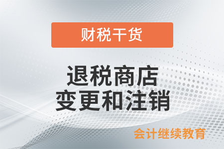 退稅商店的變更和注銷應如何辦理？