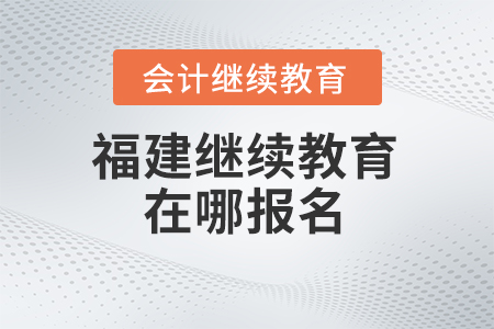 2025年福建省會計繼續教育在哪報名？